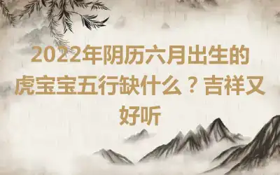 2022年阴历六月出生的虎宝宝五行缺什么？吉祥又好听
