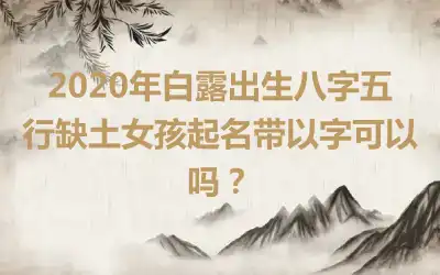 2020年白露出生八字五行缺土女孩起名带以字可以吗?