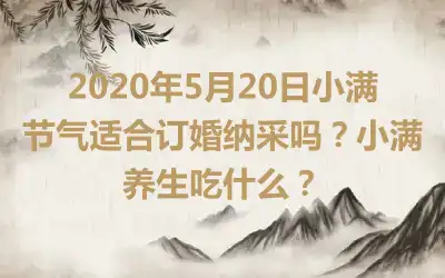 2020年5月20日小满节气适合订婚纳采吗？小满养生吃什么？