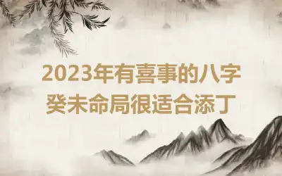 2023年有喜事的八字 癸未命局很适合添丁