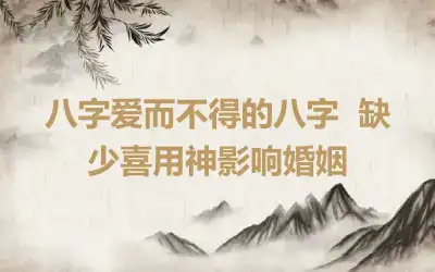 八字爱而不得的八字  缺少喜用神影响婚姻