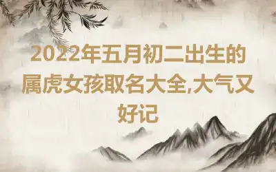 2022年五月初二出生的属虎女孩取名大全,大气又好记