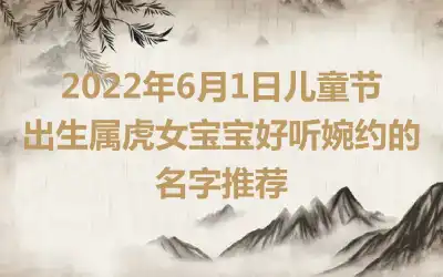 2022年6月1日儿童节出生属虎女宝宝好听婉约的名字推荐