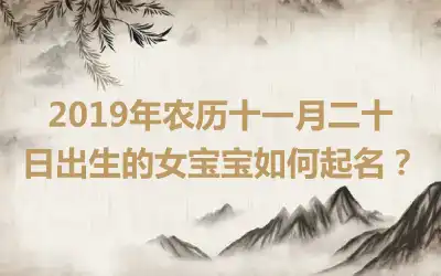 2019年农历十一月二十日出生的女宝宝如何起名?