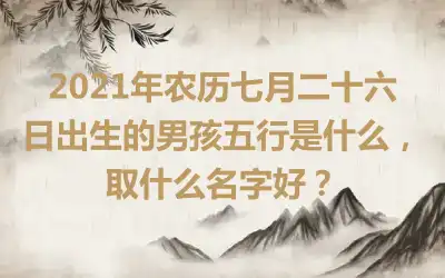 2021年农历七月二十六日出生的男孩五行是什么，取什么名字好？