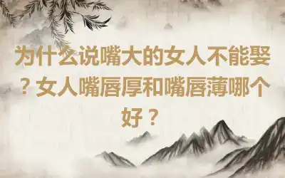 为什么说嘴大的女人不能娶？女人嘴唇厚和嘴唇薄哪个好？