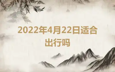 2022年4月22日适合出行吗