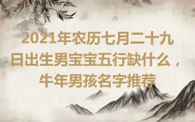 2021年农历七月二十九日出生男宝宝五行缺什么，牛年男孩名字推荐