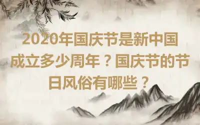 2020年国庆节是新中国成立多少周年？国庆节的节日风俗有哪些？