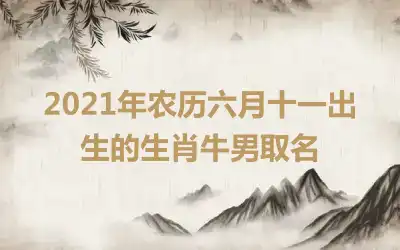 2021年农历六月十一出生的生肖牛男取名