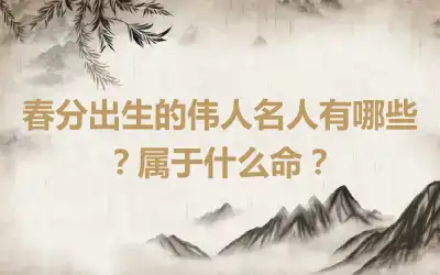 春分出生的伟人名人有哪些？属于什么命？