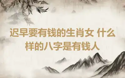 迟早要有钱的生肖女 什么样的八字是有钱人