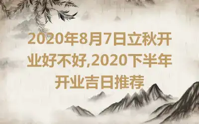 2020年8月7日立秋开业好不好,2020下半年开业吉日推荐