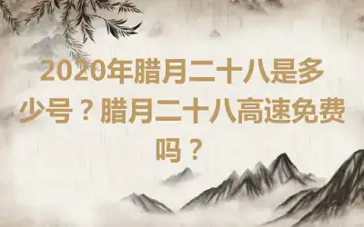 2020年腊月二十八是多少号？腊月二十八高速免费吗？