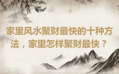 家里风水聚财最快的十种方法，家里怎样聚财最快？