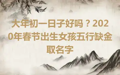 大年初一日子好吗？2020年春节出生女孩五行缺金取名字