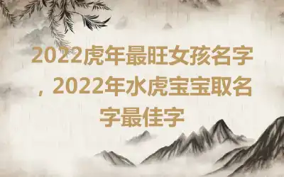 2022虎年最旺女孩名字，2022年水虎宝宝取名字最佳字