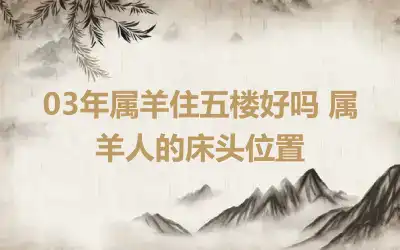 03年属羊住五楼好吗 属羊人的床头位置
