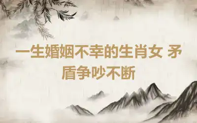 一生婚姻不幸的生肖女 矛盾争吵不断