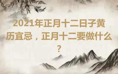 2021年正月十二日子黄历宜忌，正月十二要做什么？