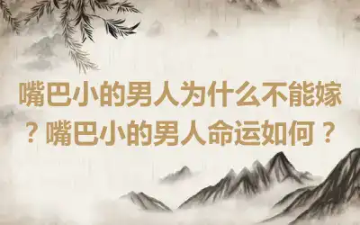 嘴巴小的男人为什么不能嫁？嘴巴小的男人命运如何？