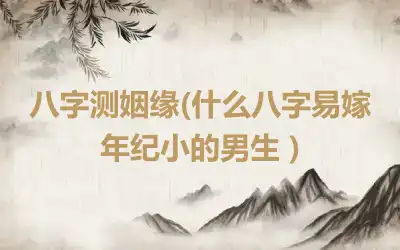 八字测姻缘(什么八字易嫁年纪小的男生 )