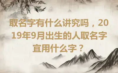 取名字有什么讲究吗，2019年9月出生的人取名字宜用什么字？