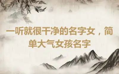一听就很干净的名字女，简单大气女孩名字