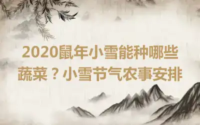 2020鼠年小雪能种哪些蔬菜？小雪节气农事安排