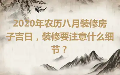 2020年农历八月装修房子吉日,装修要注意什么细节?