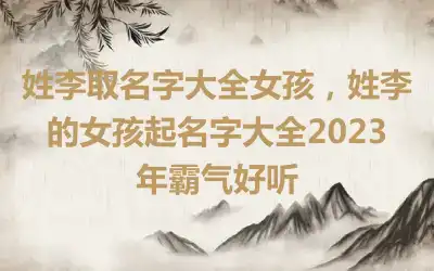 姓李取名字大全女孩，姓李的女孩起名字大全2023年霸气好听