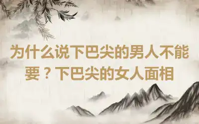 为什么说下巴尖的男人不能要？下巴尖的女人面相