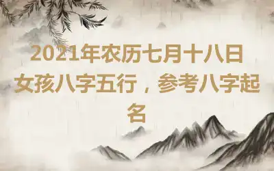 2021年农历七月十八日女孩八字五行，参考八字起名