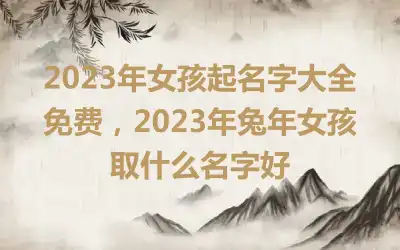 2023年女孩起名字大全免费，2023年兔年女孩取什么名字好