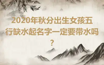 2020年秋分出生女孩五行缺水起名字一定要带水吗?