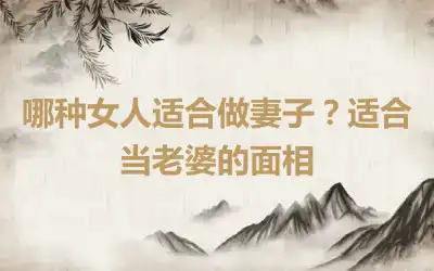 哪种女人适合做妻子？适合当老婆的面相