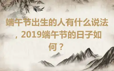 端午节出生的人有什么说法，2019端午节的日子如何？