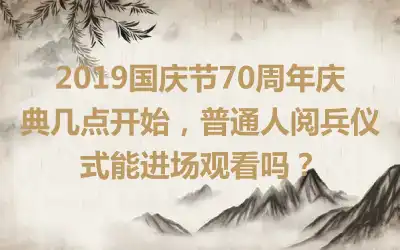 2019国庆节70周年庆典几点开始，普通人阅兵仪式能进场观看吗？