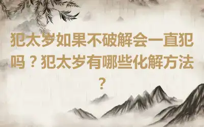 犯太岁如果不破解会一直犯吗？犯太岁有哪些化解方法？