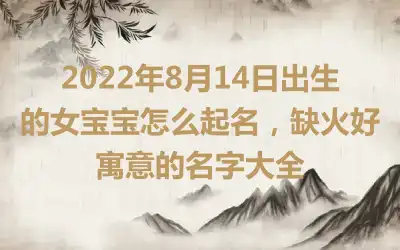 2022年8月14日出生的女宝宝怎么起名，缺火好寓意的名字大全