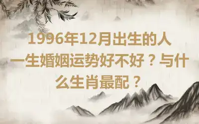 1996年7月出生的人一生婚姻运势好不好？与什么生肖最配？