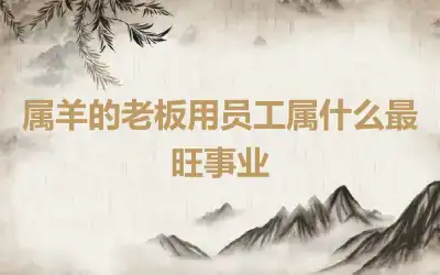 属羊的老板用员工属什么最旺事业