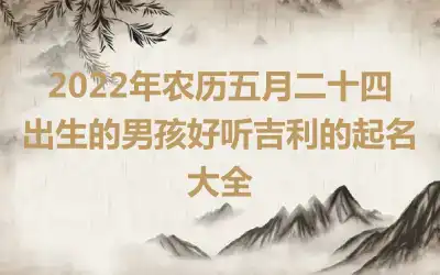2022年农历五月二十四出生的男孩好听吉利的起名大全