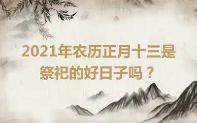 2021年农历正月十三是祭祀的好日子吗？