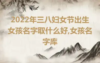 2022年三八妇女节出生女孩名字取什么好,女孩名字库