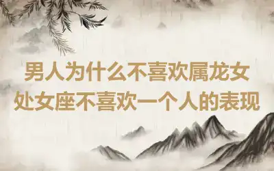 男人为什么不喜欢属龙女 处女座不喜欢一个人的表现