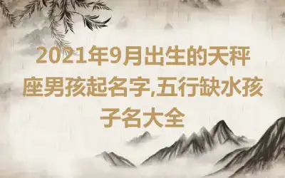 2021年9月出生的天秤座男孩起名字,五行缺水孩子名大全