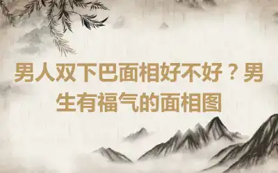 男人双下巴面相好不好？男生有福气的面相图