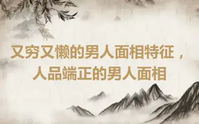 又穷又懒的男人面相特征，人品端正的男人面相
