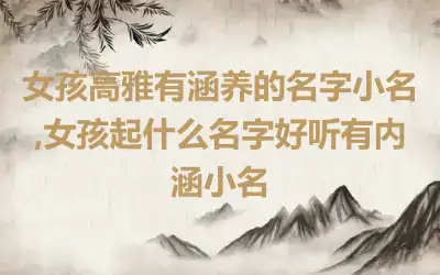 女孩高雅有涵养的名字小名,女孩起什么名字好听有内涵小名